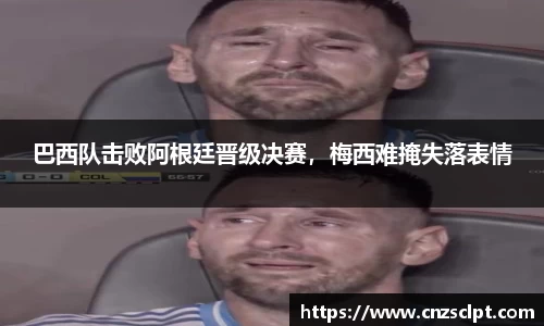 巴西队击败阿根廷晋级决赛，梅西难掩失落表情