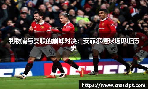 利物浦与曼联的巅峰对决：安菲尔德球场见证历史