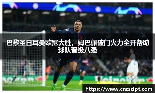 巴黎圣日耳曼欧冠大胜，姆巴佩破门火力全开帮助球队晋级八强