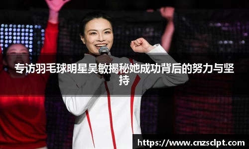 专访羽毛球明星吴敏揭秘她成功背后的努力与坚持