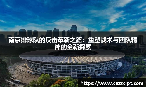 南京排球队的反击革新之路：重塑战术与团队精神的全新探索