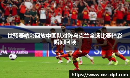世预赛精彩回放中国队对阵乌克兰全场比赛精彩瞬间回顾